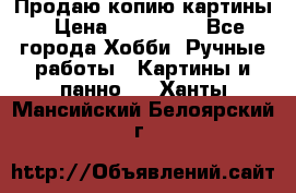 Продаю копию картины › Цена ­ 201 000 - Все города Хобби. Ручные работы » Картины и панно   . Ханты-Мансийский,Белоярский г.